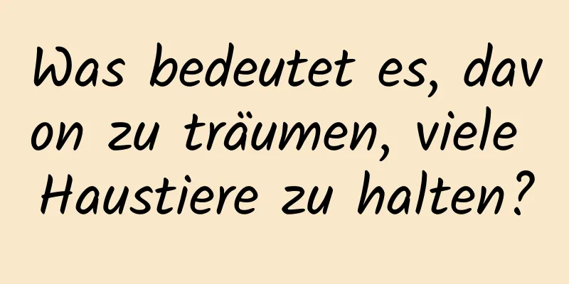 Was bedeutet es, davon zu träumen, viele Haustiere zu halten?