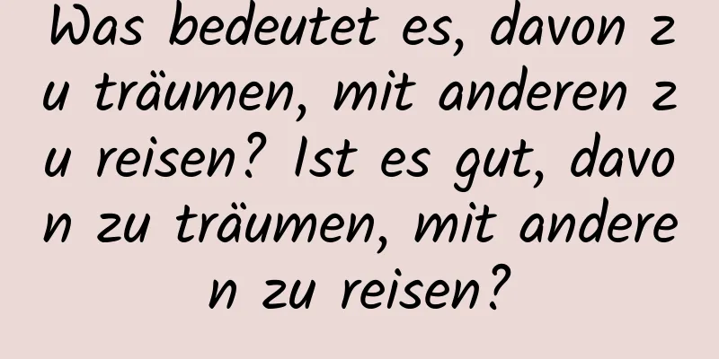 Was bedeutet es, davon zu träumen, mit anderen zu reisen? Ist es gut, davon zu träumen, mit anderen zu reisen?