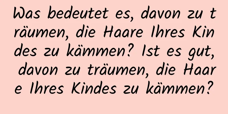 Was bedeutet es, davon zu träumen, die Haare Ihres Kindes zu kämmen? Ist es gut, davon zu träumen, die Haare Ihres Kindes zu kämmen?