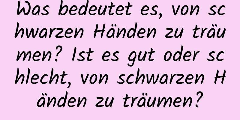 Was bedeutet es, von schwarzen Händen zu träumen? Ist es gut oder schlecht, von schwarzen Händen zu träumen?