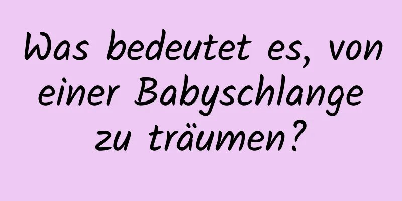 Was bedeutet es, von einer Babyschlange zu träumen?