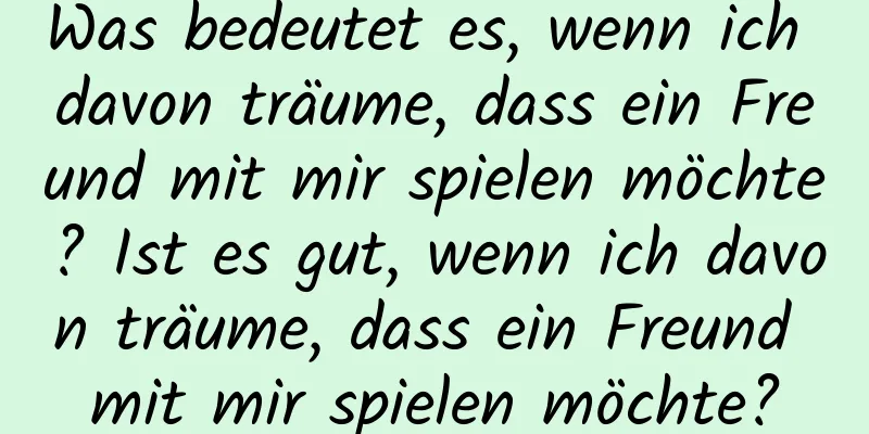 Was bedeutet es, wenn ich davon träume, dass ein Freund mit mir spielen möchte? Ist es gut, wenn ich davon träume, dass ein Freund mit mir spielen möchte?