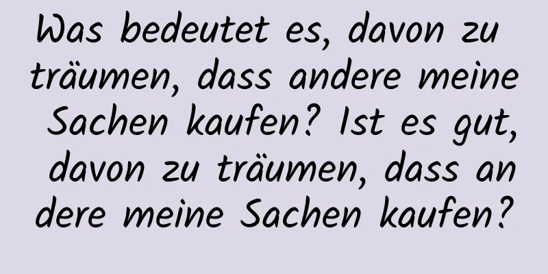 Was bedeutet es, davon zu träumen, dass andere meine Sachen kaufen? Ist es gut, davon zu träumen, dass andere meine Sachen kaufen?