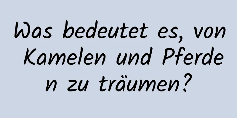 Was bedeutet es, von Kamelen und Pferden zu träumen?