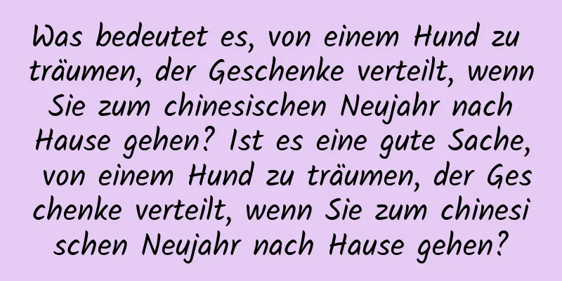 Was bedeutet es, von einem Hund zu träumen, der Geschenke verteilt, wenn Sie zum chinesischen Neujahr nach Hause gehen? Ist es eine gute Sache, von einem Hund zu träumen, der Geschenke verteilt, wenn Sie zum chinesischen Neujahr nach Hause gehen?