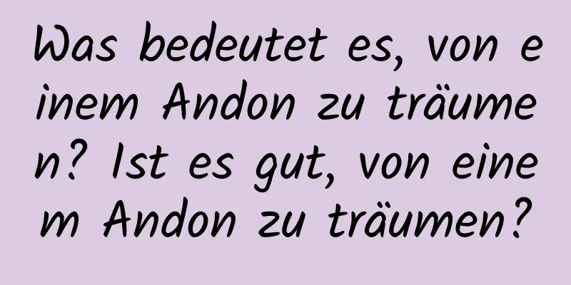 Was bedeutet es, von einem Andon zu träumen? Ist es gut, von einem Andon zu träumen?