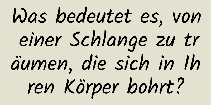 Was bedeutet es, von einer Schlange zu träumen, die sich in Ihren Körper bohrt?