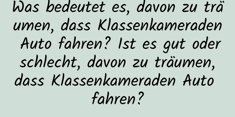 Was bedeutet es, davon zu träumen, dass Klassenkameraden Auto fahren? Ist es gut oder schlecht, davon zu träumen, dass Klassenkameraden Auto fahren?