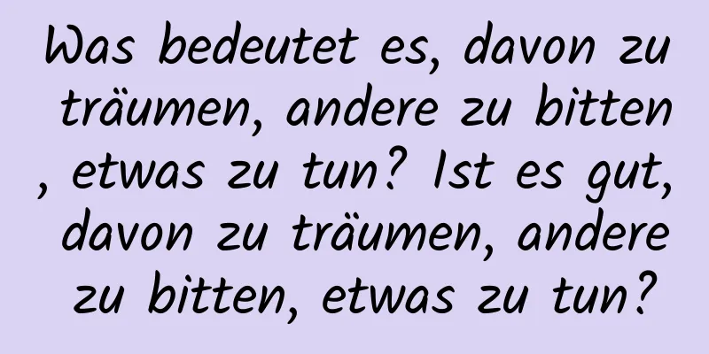 Was bedeutet es, davon zu träumen, andere zu bitten, etwas zu tun? Ist es gut, davon zu träumen, andere zu bitten, etwas zu tun?