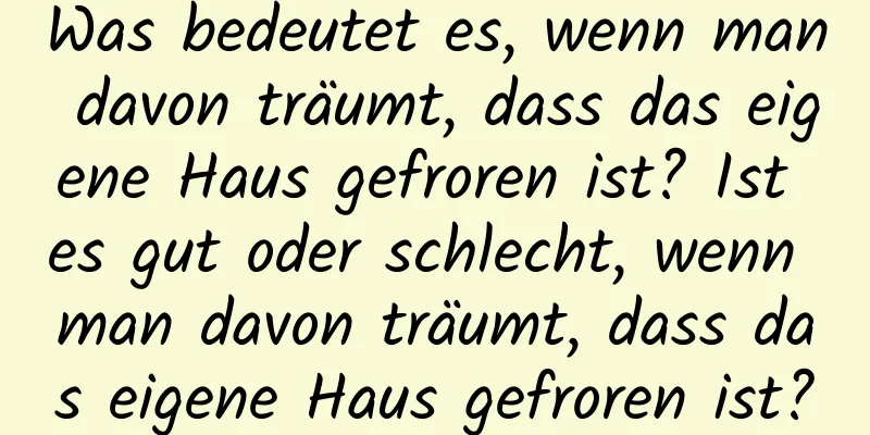 Was bedeutet es, wenn man davon träumt, dass das eigene Haus gefroren ist? Ist es gut oder schlecht, wenn man davon träumt, dass das eigene Haus gefroren ist?