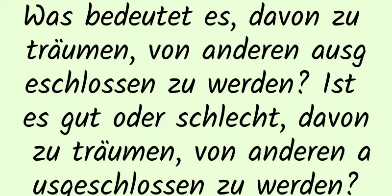 Was bedeutet es, davon zu träumen, von anderen ausgeschlossen zu werden? Ist es gut oder schlecht, davon zu träumen, von anderen ausgeschlossen zu werden?