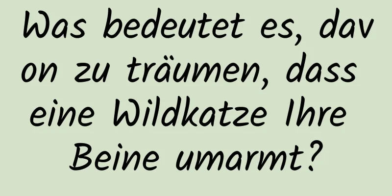 Was bedeutet es, davon zu träumen, dass eine Wildkatze Ihre Beine umarmt?