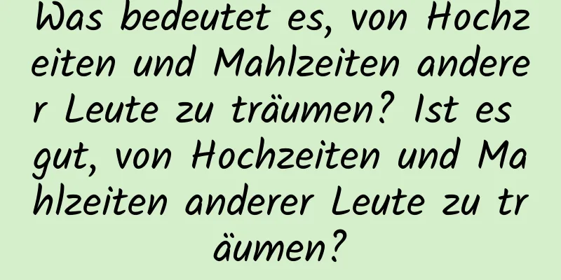 Was bedeutet es, von Hochzeiten und Mahlzeiten anderer Leute zu träumen? Ist es gut, von Hochzeiten und Mahlzeiten anderer Leute zu träumen?