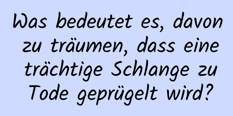 Was bedeutet es, davon zu träumen, dass eine trächtige Schlange zu Tode geprügelt wird?