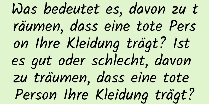 Was bedeutet es, davon zu träumen, dass eine tote Person Ihre Kleidung trägt? Ist es gut oder schlecht, davon zu träumen, dass eine tote Person Ihre Kleidung trägt?