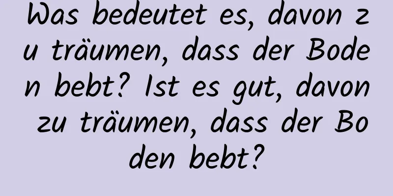 Was bedeutet es, davon zu träumen, dass der Boden bebt? Ist es gut, davon zu träumen, dass der Boden bebt?