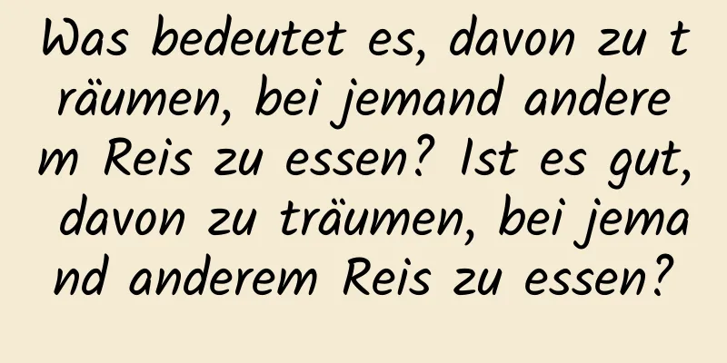 Was bedeutet es, davon zu träumen, bei jemand anderem Reis zu essen? Ist es gut, davon zu träumen, bei jemand anderem Reis zu essen?