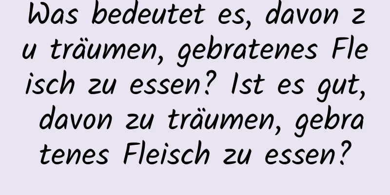 Was bedeutet es, davon zu träumen, gebratenes Fleisch zu essen? Ist es gut, davon zu träumen, gebratenes Fleisch zu essen?