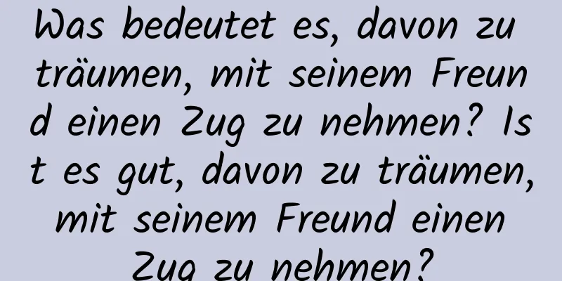 Was bedeutet es, davon zu träumen, mit seinem Freund einen Zug zu nehmen? Ist es gut, davon zu träumen, mit seinem Freund einen Zug zu nehmen?