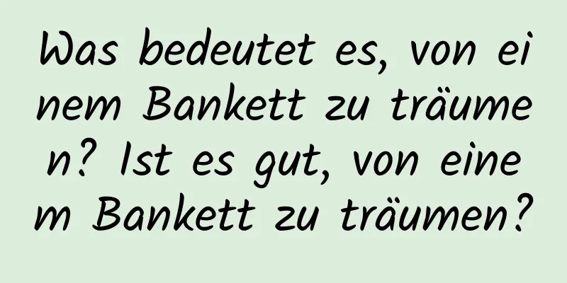 Was bedeutet es, von einem Bankett zu träumen? Ist es gut, von einem Bankett zu träumen?