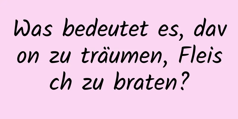 Was bedeutet es, davon zu träumen, Fleisch zu braten?