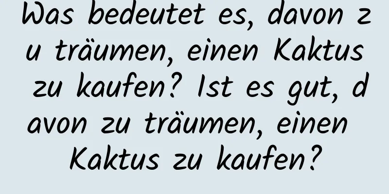 Was bedeutet es, davon zu träumen, einen Kaktus zu kaufen? Ist es gut, davon zu träumen, einen Kaktus zu kaufen?