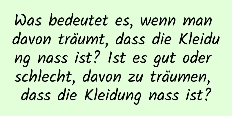 Was bedeutet es, wenn man davon träumt, dass die Kleidung nass ist? Ist es gut oder schlecht, davon zu träumen, dass die Kleidung nass ist?