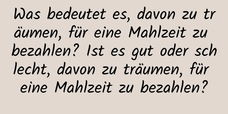 Was bedeutet es, davon zu träumen, für eine Mahlzeit zu bezahlen? Ist es gut oder schlecht, davon zu träumen, für eine Mahlzeit zu bezahlen?