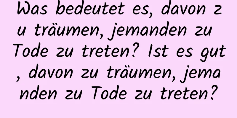 Was bedeutet es, davon zu träumen, jemanden zu Tode zu treten? Ist es gut, davon zu träumen, jemanden zu Tode zu treten?