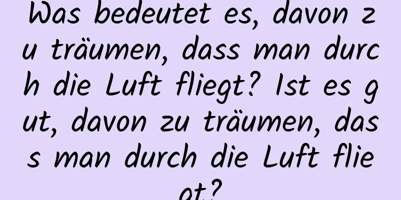 Was bedeutet es, davon zu träumen, dass man durch die Luft fliegt? Ist es gut, davon zu träumen, dass man durch die Luft fliegt?