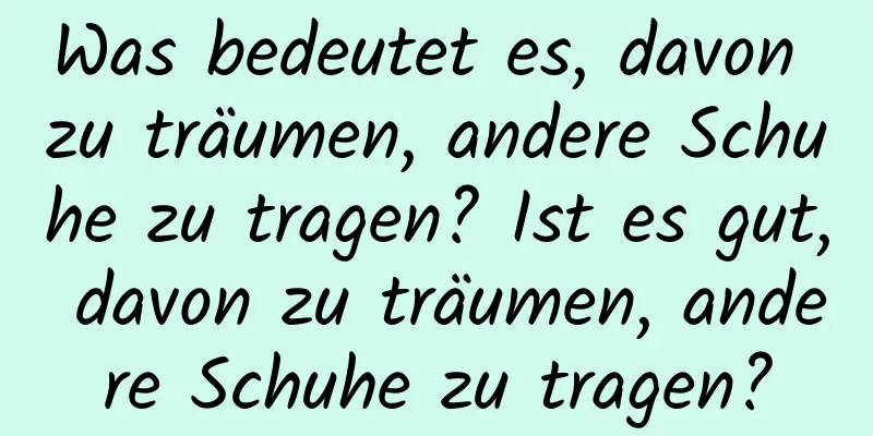 Was bedeutet es, davon zu träumen, andere Schuhe zu tragen? Ist es gut, davon zu träumen, andere Schuhe zu tragen?