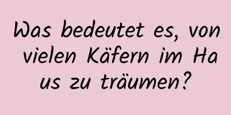 Was bedeutet es, von vielen Käfern im Haus zu träumen?