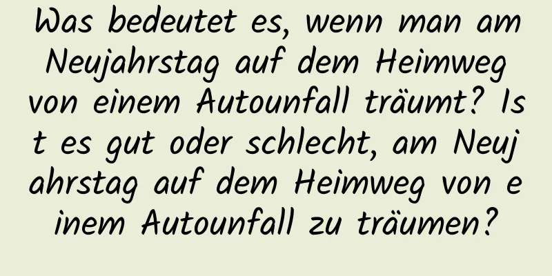 Was bedeutet es, wenn man am Neujahrstag auf dem Heimweg von einem Autounfall träumt? Ist es gut oder schlecht, am Neujahrstag auf dem Heimweg von einem Autounfall zu träumen?