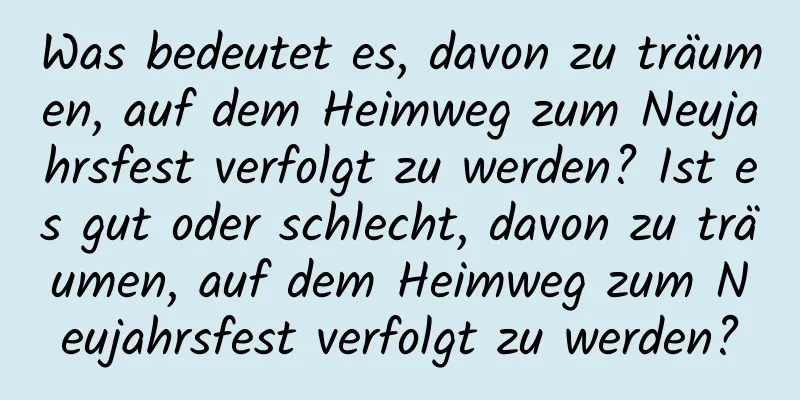 Was bedeutet es, davon zu träumen, auf dem Heimweg zum Neujahrsfest verfolgt zu werden? Ist es gut oder schlecht, davon zu träumen, auf dem Heimweg zum Neujahrsfest verfolgt zu werden?