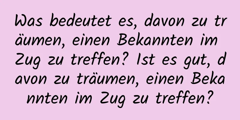 Was bedeutet es, davon zu träumen, einen Bekannten im Zug zu treffen? Ist es gut, davon zu träumen, einen Bekannten im Zug zu treffen?