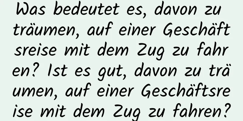 Was bedeutet es, davon zu träumen, auf einer Geschäftsreise mit dem Zug zu fahren? Ist es gut, davon zu träumen, auf einer Geschäftsreise mit dem Zug zu fahren?