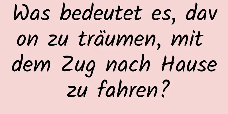 Was bedeutet es, davon zu träumen, mit dem Zug nach Hause zu fahren?