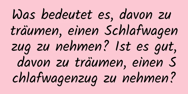 Was bedeutet es, davon zu träumen, einen Schlafwagenzug zu nehmen? Ist es gut, davon zu träumen, einen Schlafwagenzug zu nehmen?