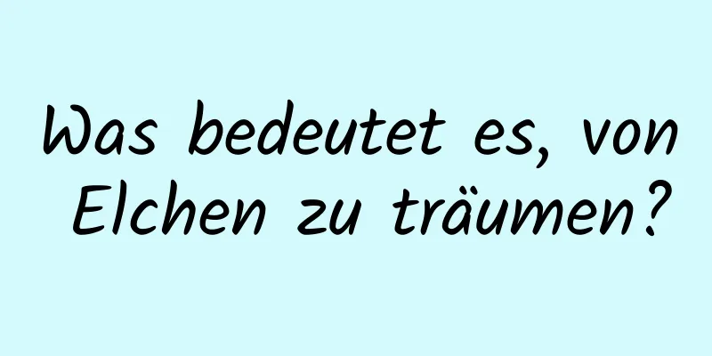 Was bedeutet es, von Elchen zu träumen?