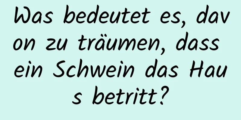 Was bedeutet es, davon zu träumen, dass ein Schwein das Haus betritt?