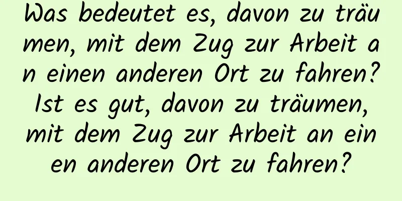 Was bedeutet es, davon zu träumen, mit dem Zug zur Arbeit an einen anderen Ort zu fahren? Ist es gut, davon zu träumen, mit dem Zug zur Arbeit an einen anderen Ort zu fahren?