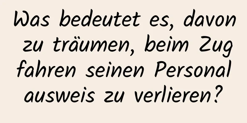 Was bedeutet es, davon zu träumen, beim Zugfahren seinen Personalausweis zu verlieren?