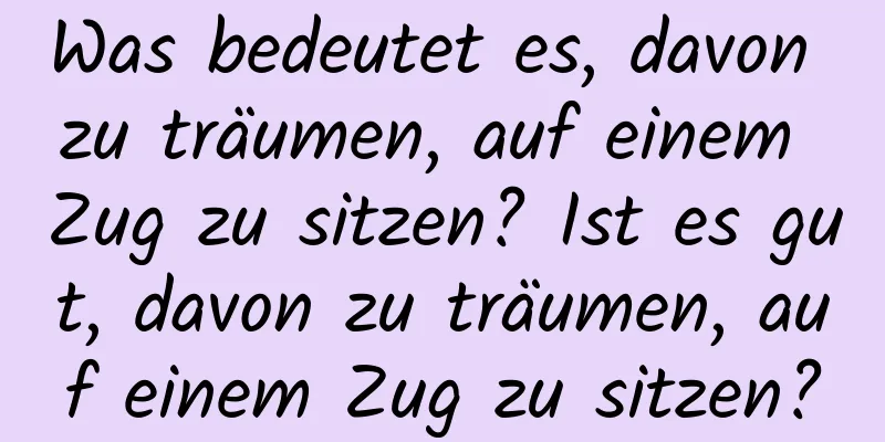 Was bedeutet es, davon zu träumen, auf einem Zug zu sitzen? Ist es gut, davon zu träumen, auf einem Zug zu sitzen?