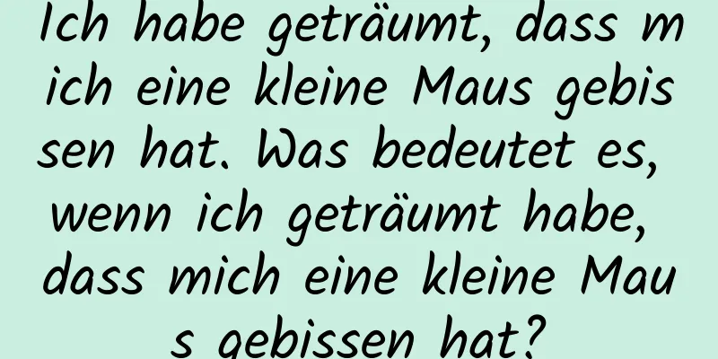 Ich habe geträumt, dass mich eine kleine Maus gebissen hat. Was bedeutet es, wenn ich geträumt habe, dass mich eine kleine Maus gebissen hat?