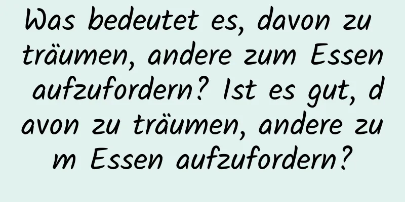 Was bedeutet es, davon zu träumen, andere zum Essen aufzufordern? Ist es gut, davon zu träumen, andere zum Essen aufzufordern?