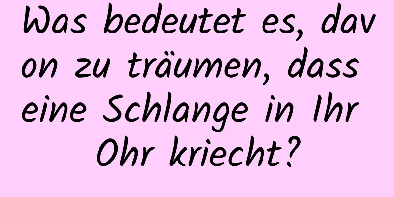 Was bedeutet es, davon zu träumen, dass eine Schlange in Ihr Ohr kriecht?