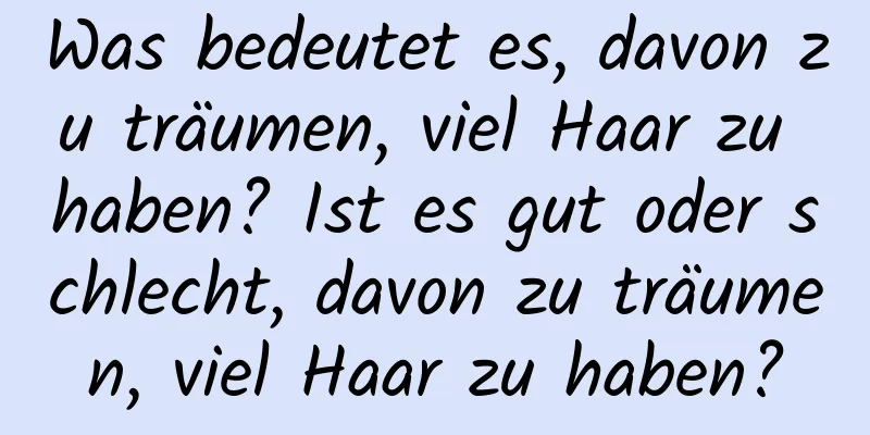 Was bedeutet es, davon zu träumen, viel Haar zu haben? Ist es gut oder schlecht, davon zu träumen, viel Haar zu haben?