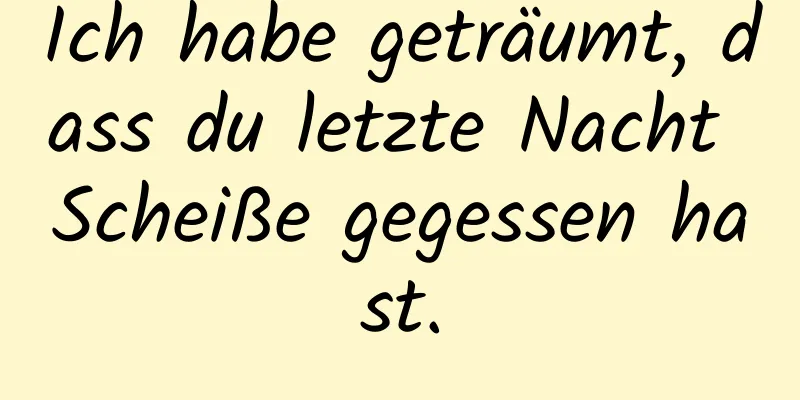 Ich habe geträumt, dass du letzte Nacht Scheiße gegessen hast.