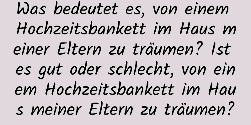 Was bedeutet es, von einem Hochzeitsbankett im Haus meiner Eltern zu träumen? Ist es gut oder schlecht, von einem Hochzeitsbankett im Haus meiner Eltern zu träumen?