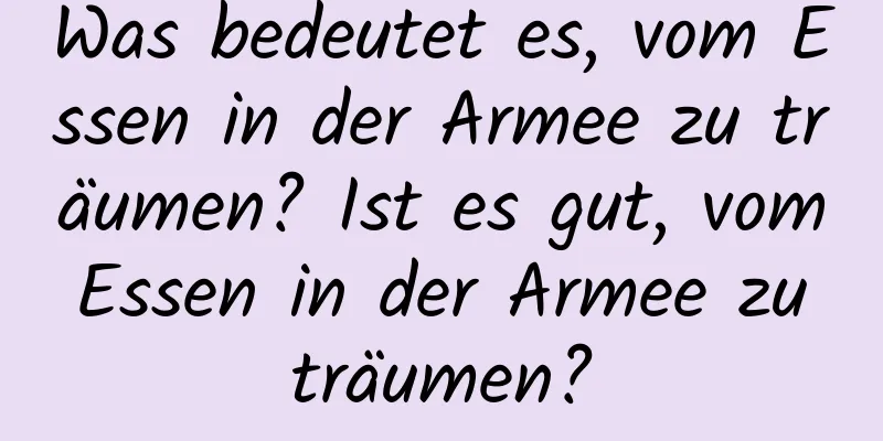 Was bedeutet es, vom Essen in der Armee zu träumen? Ist es gut, vom Essen in der Armee zu träumen?